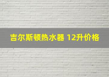 吉尔斯顿热水器 12升价格